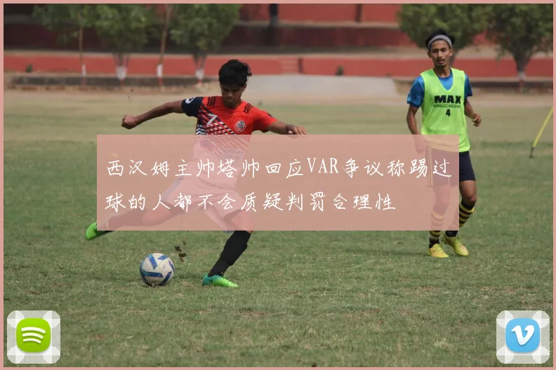 西汉姆主帅塔帅回应VAR争议称踢过球的人都不会质疑判罚合理性