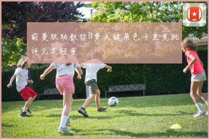 前曼联助教称B费关键角色卡里克批评无足轻重