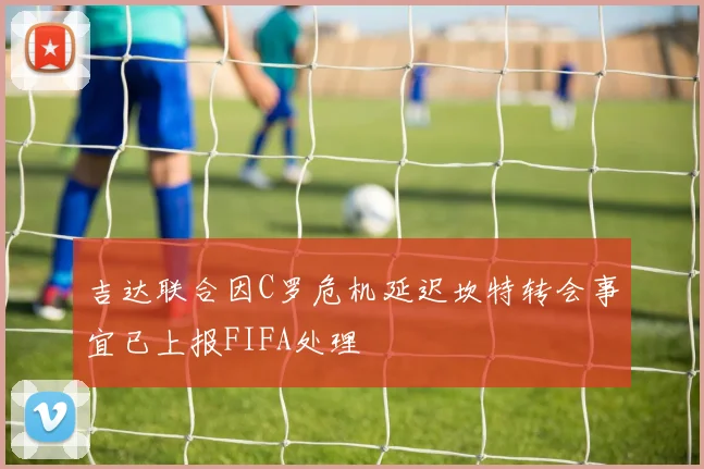 吉达联合因C罗危机延迟坎特转会事宜已上报FIFA处理