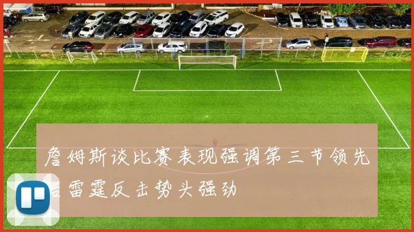 詹姆斯谈比赛表现强调第三节领先后雷霆反击势头强劲