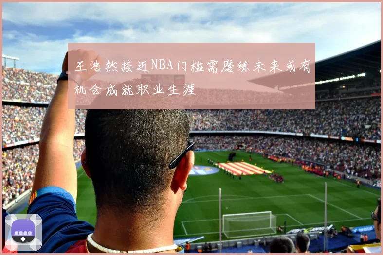 王浩然接近NBA门槛需磨练未来或有机会成就职业生涯
