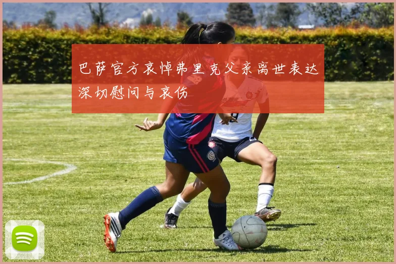 巴萨官方哀悼弗里克父亲离世表达深切慰问与哀伤