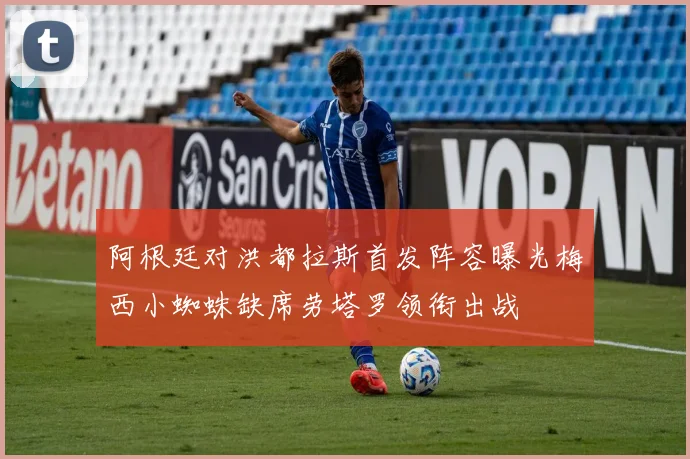 阿根廷对洪都拉斯首发阵容曝光梅西小蜘蛛缺席劳塔罗领衔出战