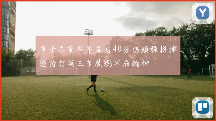 华子尽管早早落后40分仍顽强拼搏坚持打满三节展现不屈精神