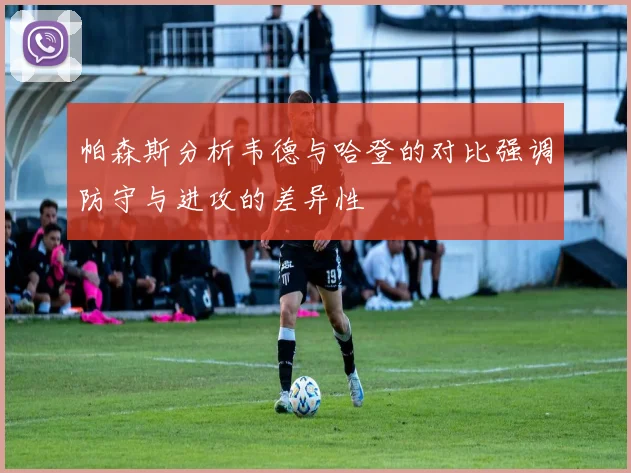 帕森斯分析韦德与哈登的对比强调防守与进攻的差异性