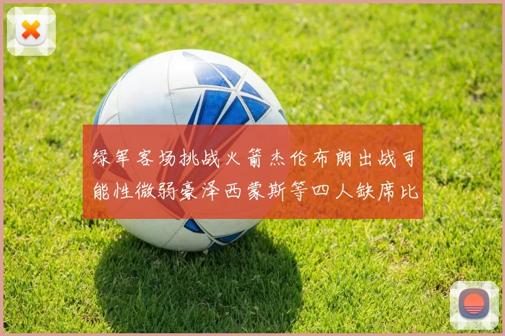 绿军客场挑战火箭杰伦布朗出战可能性微弱豪泽西蒙斯等四人缺席比赛