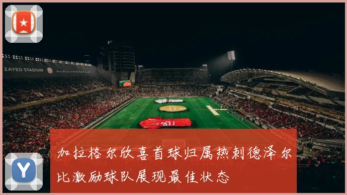 加拉格尔欣喜首球归属热刺德泽尔比激励球队展现最佳状态