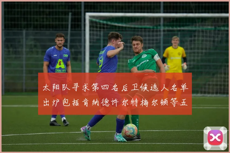 太阳队寻求第四名后卫候选人名单出炉包括肯纳德许尔特梅尔顿等五位球员