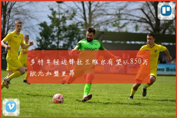 多特年轻边锋杜兰维尔有望以850万欧元加盟里昂
