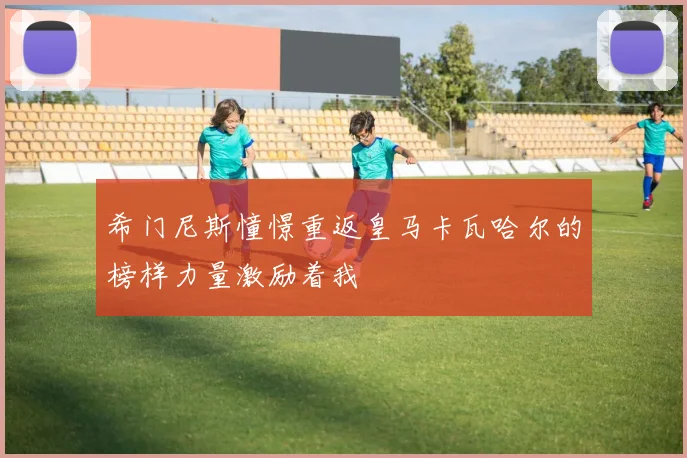 希门尼斯憧憬重返皇马卡瓦哈尔的榜样力量激励着我