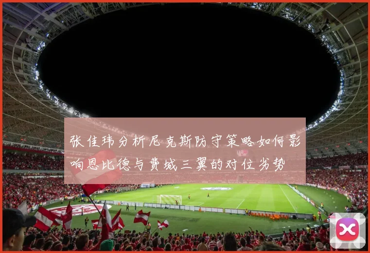 张佳玮分析尼克斯防守策略如何影响恩比德与费城三翼的对位劣势