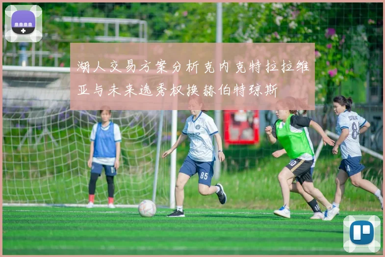 湖人交易方案分析克内克特拉拉维亚与未来选秀权换赫伯特琼斯
