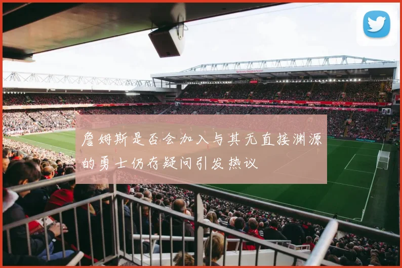 詹姆斯是否会加入与其无直接渊源的勇士仍存疑问引发热议