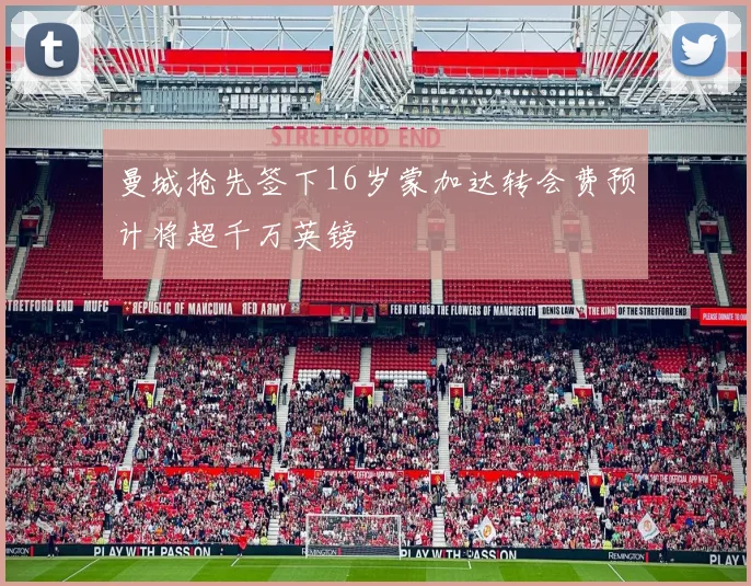曼城抢先签下16岁蒙加达转会费预计将超千万英镑