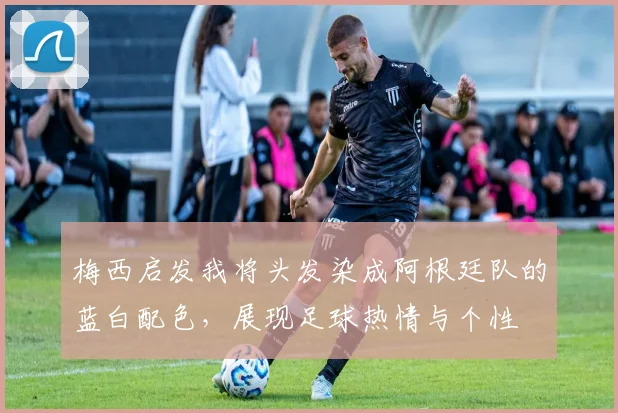 梅西启发我将头发染成阿根廷队的蓝白配色，展现足球热情与个性