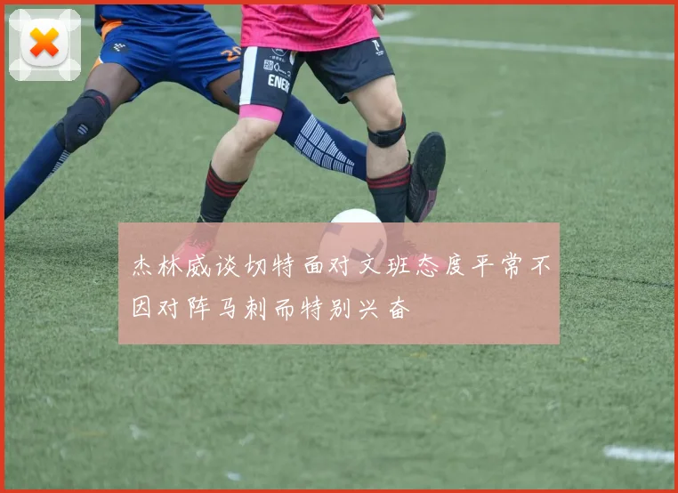 杰林威谈切特面对文班态度平常不因对阵马刺而特别兴奋