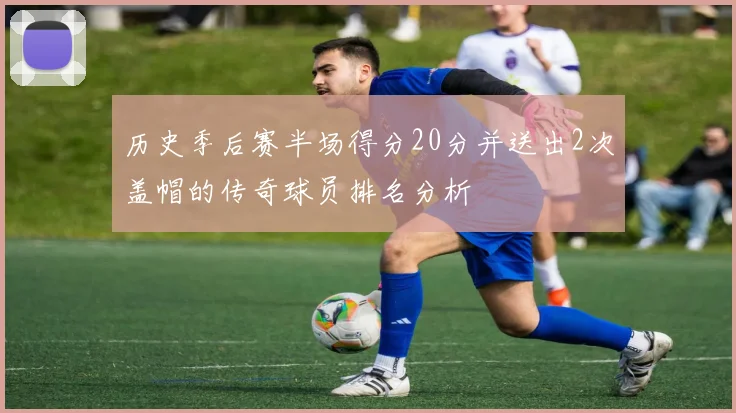 历史季后赛半场得分20分并送出2次盖帽的传奇球员排名分析