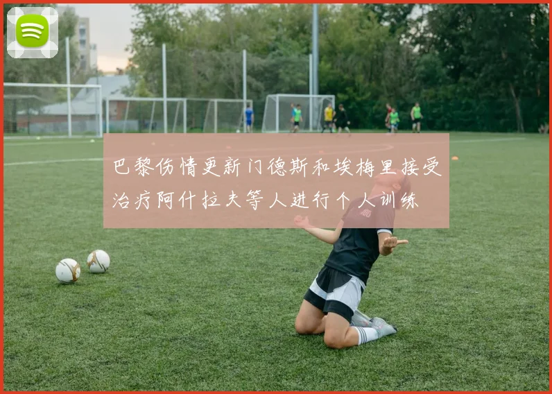 巴黎伤情更新门德斯和埃梅里接受治疗阿什拉夫等人进行个人训练