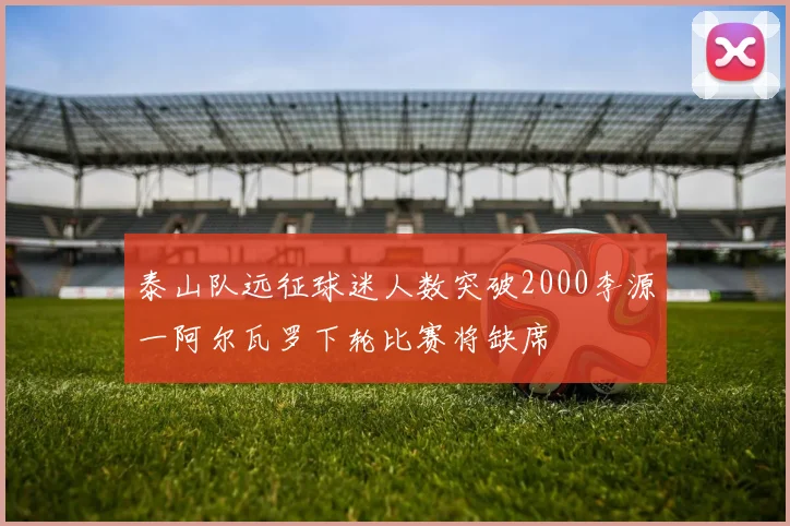 泰山队远征球迷人数突破2000李源一阿尔瓦罗下轮比赛将缺席