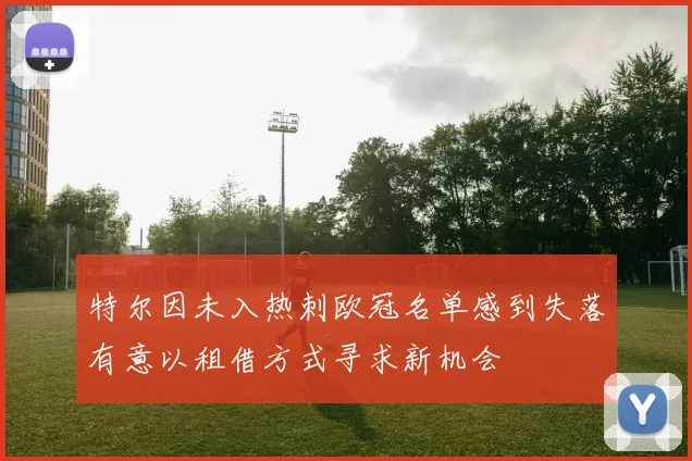 特尔因未入热刺欧冠名单感到失落有意以租借方式寻求新机会