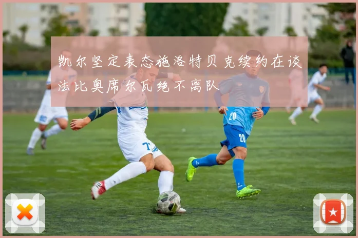 凯尔坚定表态施洛特贝克续约在谈法比奥席尔瓦绝不离队