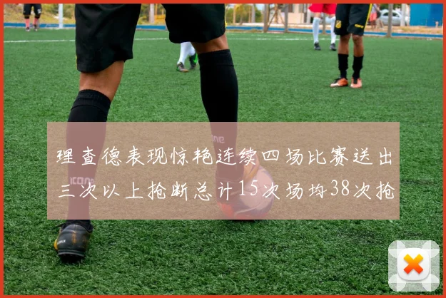 理查德表现惊艳连续四场比赛送出三次以上抢断总计15次场均38次抢断成球队防守利器